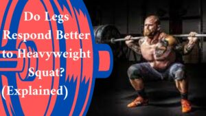 Do Legs Respond Better to Heavyweight Squat? (Explained) 