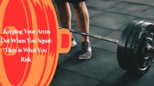 Keeping Your Arms Out When You Squat: Here is What You Risk